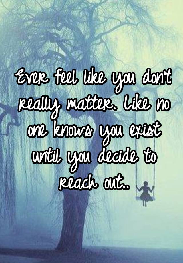 ever-feel-like-you-don-t-really-matter-like-no-one-knows-you-exist