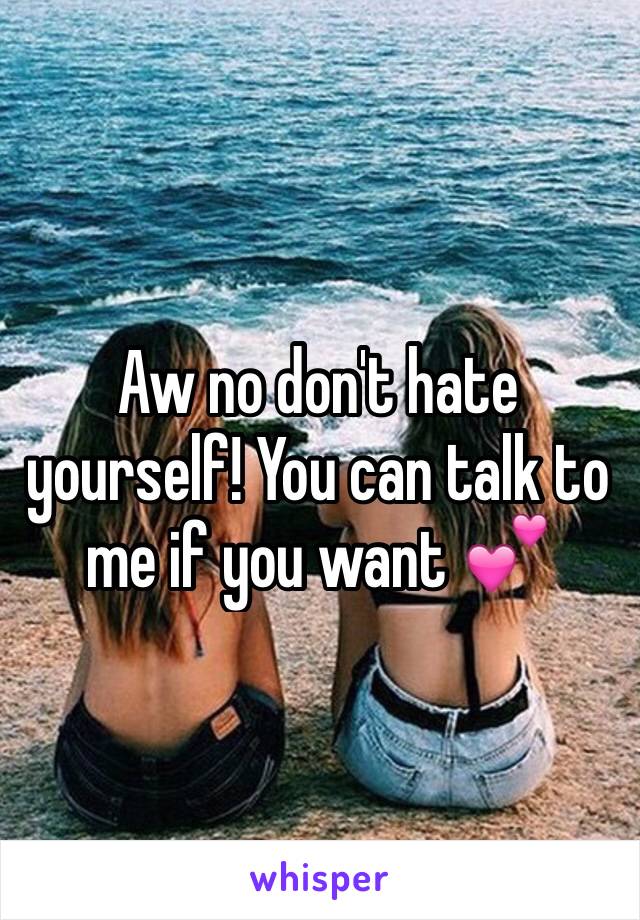 Aw no don't hate yourself! You can talk to me if you want 💕