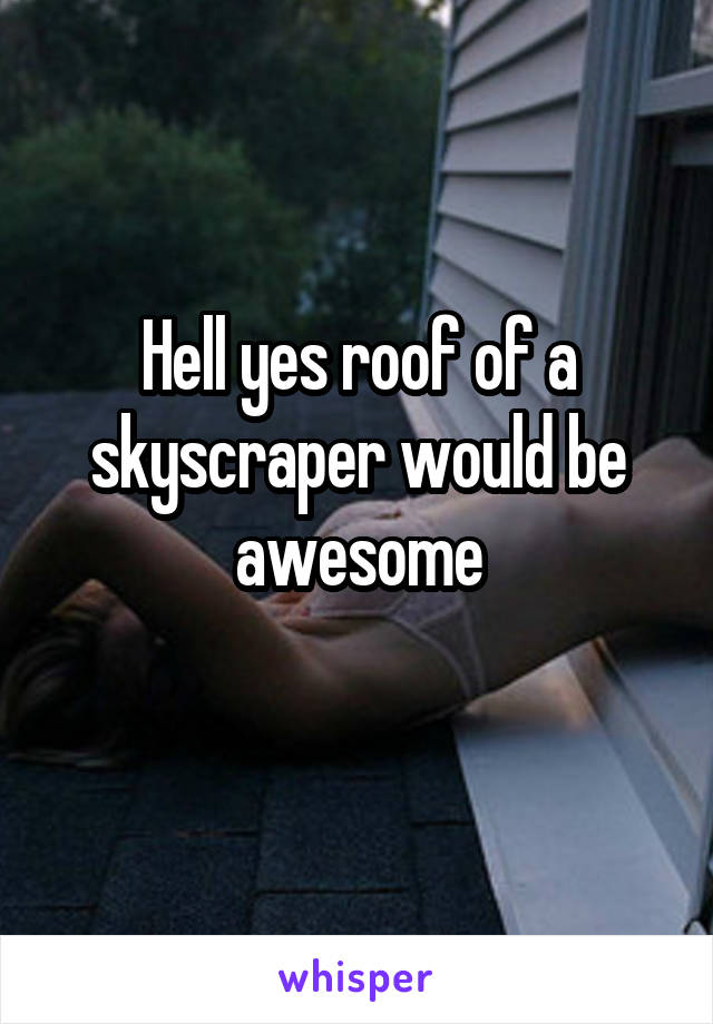 Hell yes roof of a skyscraper would be awesome
