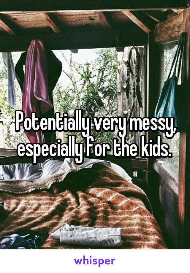 Potentially very messy, especially for the kids. 
