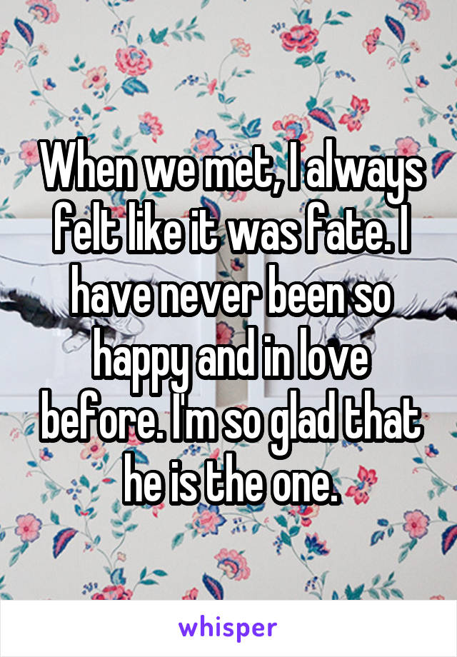 When we met, I always felt like it was fate. I have never been so happy and in love before. I'm so glad that he is the one.