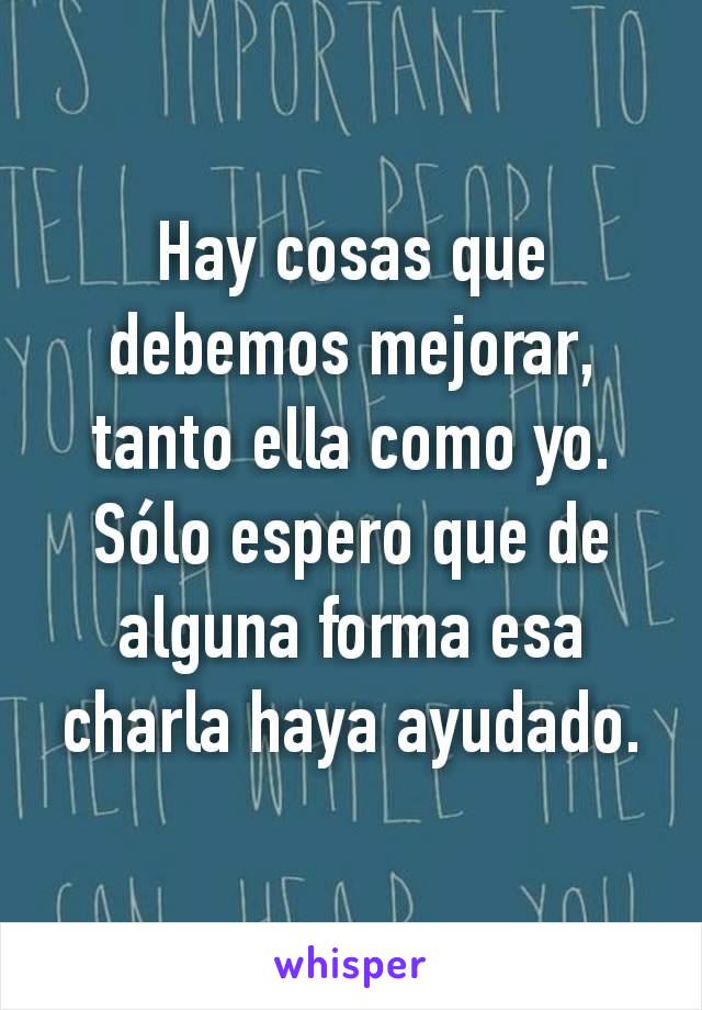 Hay cosas que debemos mejorar, tanto ella como yo. Sólo espero que de alguna forma esa charla haya ayudado.