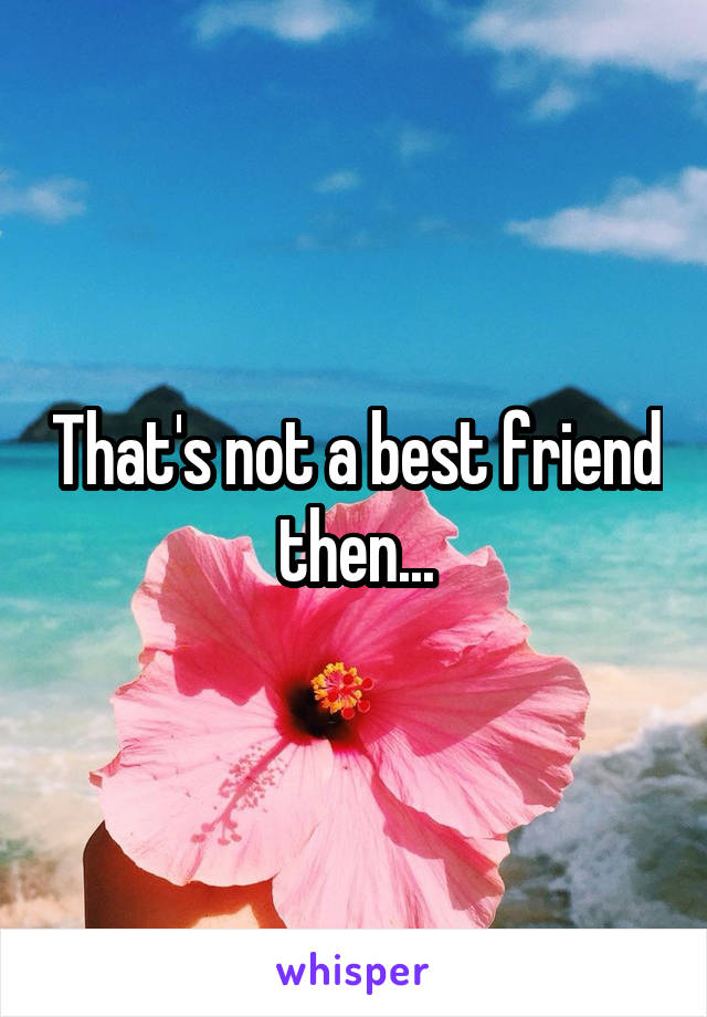 That's not a best friend then...