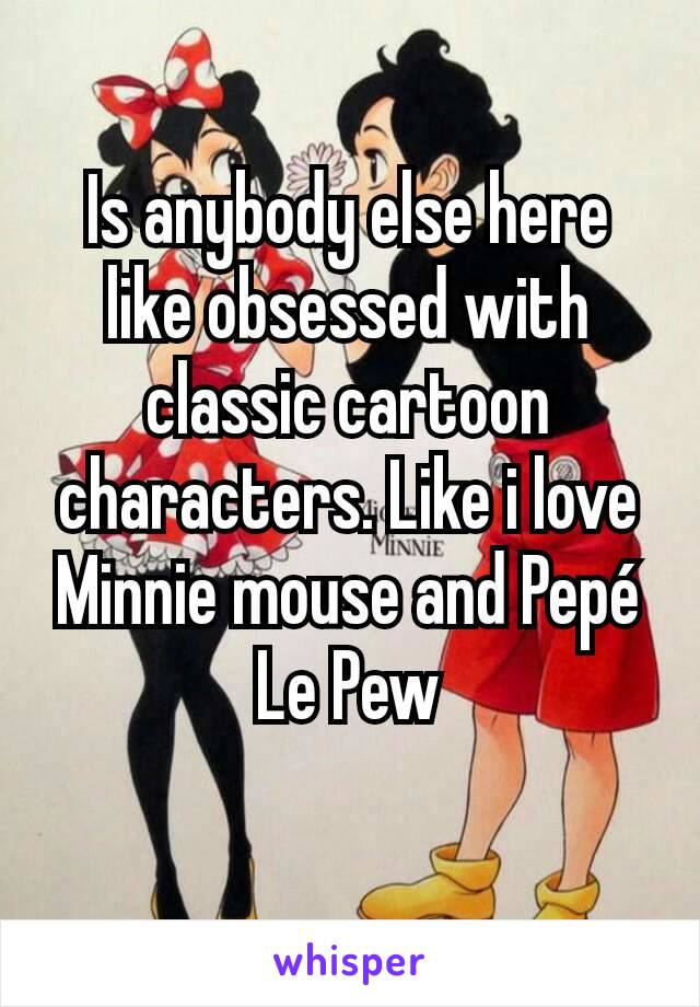 Is anybody else here like obsessed with classic cartoon characters. Like i love Minnie mouse and Pepé Le Pew