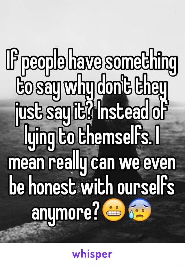 If people have something to say why don't they just say it? Instead of lying to themselfs. I mean really can we even be honest with ourselfs anymore?😬😰