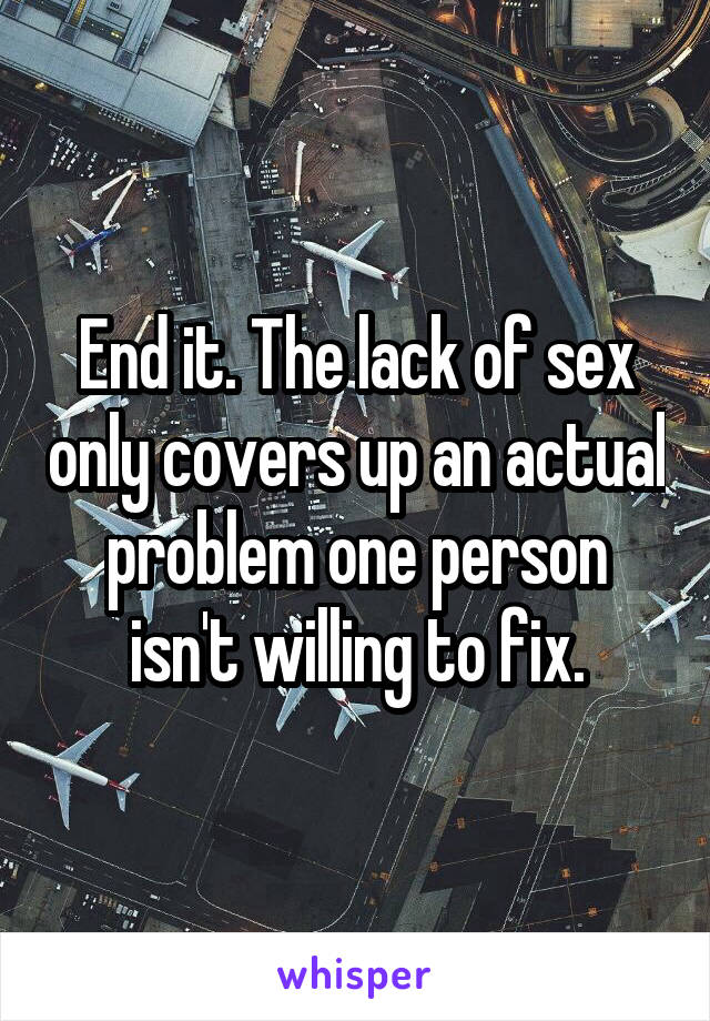 End it. The lack of sex only covers up an actual problem one person isn't willing to fix.