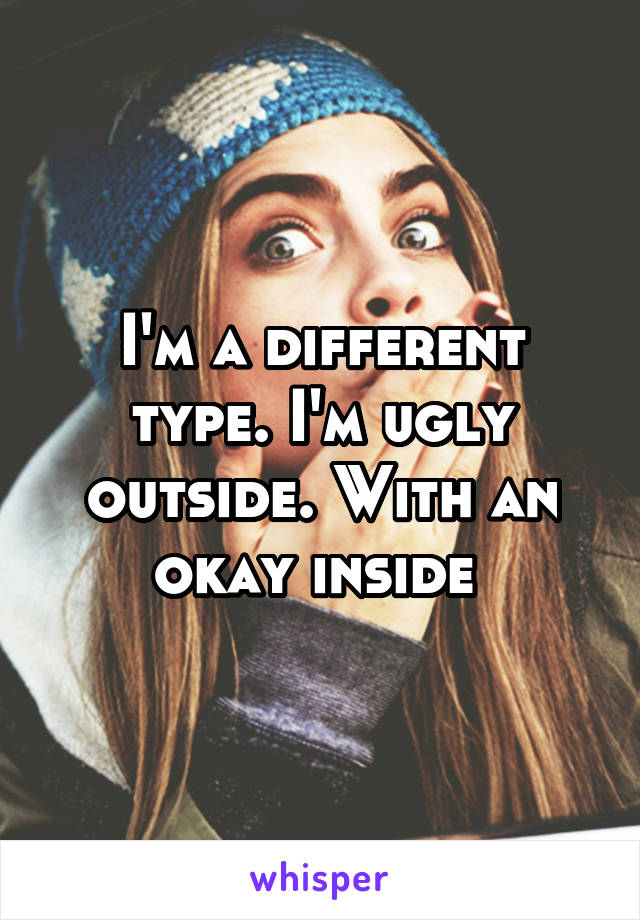 I'm a different type. I'm ugly outside. With an okay inside 