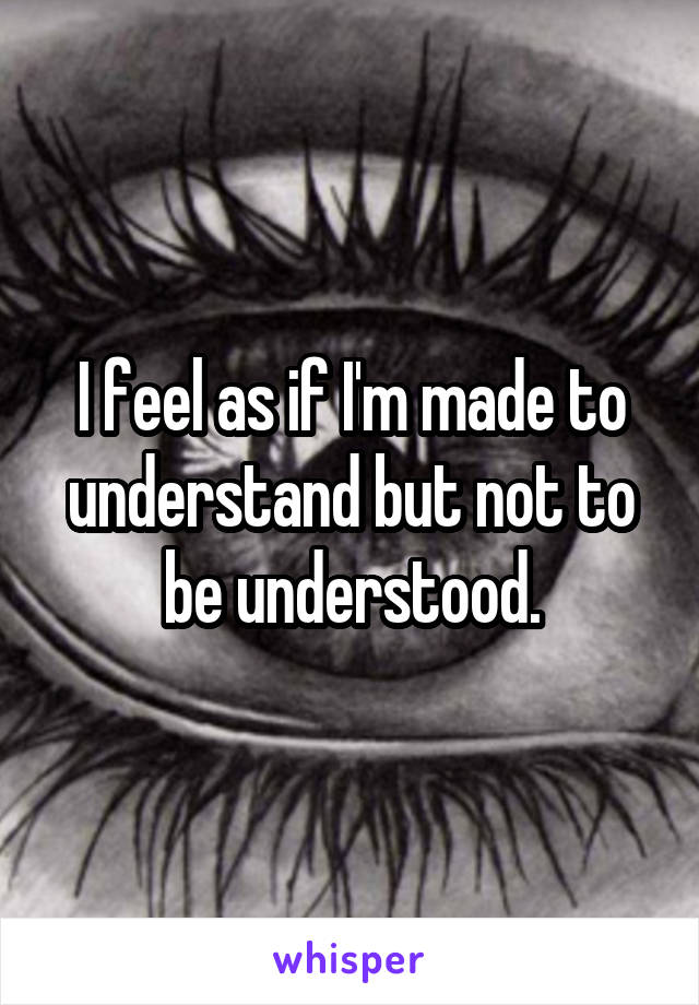 I feel as if I'm made to understand but not to be understood.