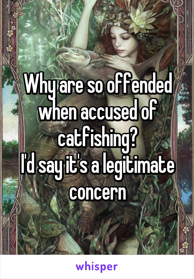 Why are so offended when accused of catfishing?
I'd say it's a legitimate concern