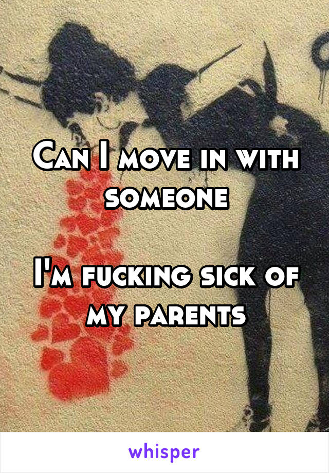 Can I move in with someone

I'm fucking sick of my parents