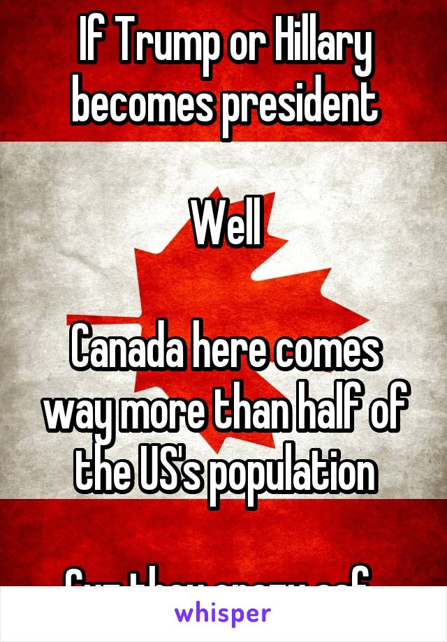 If Trump or Hillary becomes president

Well

Canada here comes way more than half of the US's population

Cuz they crazy asf  