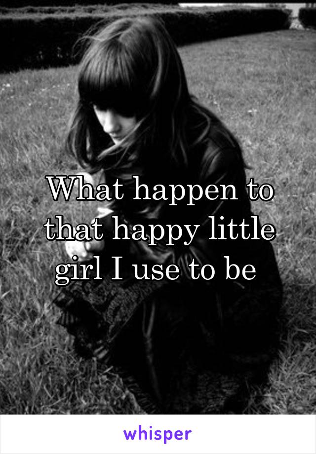 What happen to that happy little girl I use to be 