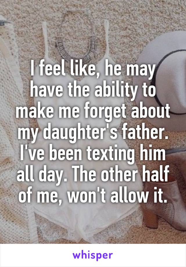 I feel like, he may have the ability to make me forget about my daughter's father. I've been texting him all day. The other half of me, won't allow it.