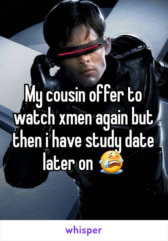 My cousin offer to watch xmen again but then i have study date later on 😭