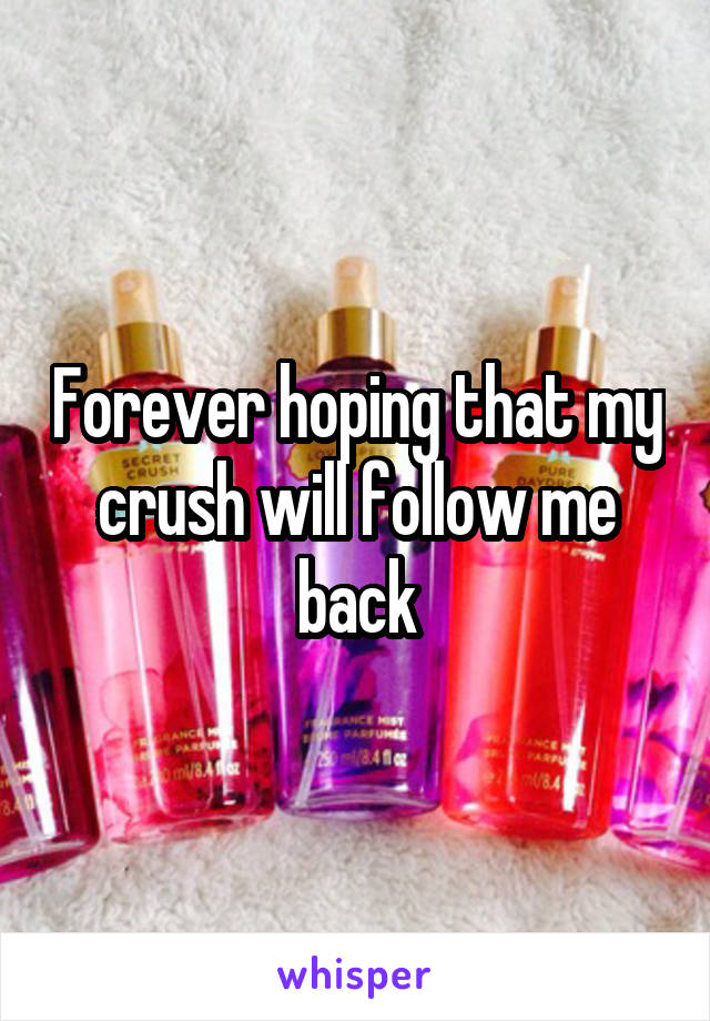 Forever hoping that my crush will follow me back