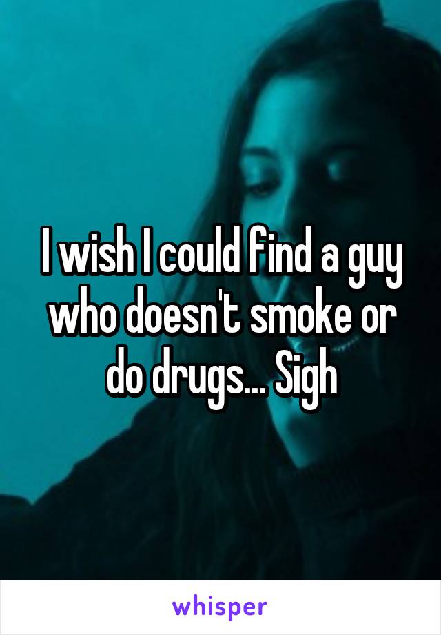 I wish I could find a guy who doesn't smoke or do drugs... Sigh