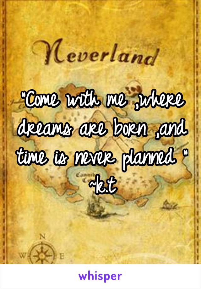 "Come with me ,where dreams are born ,and time is never planned "
~k.t