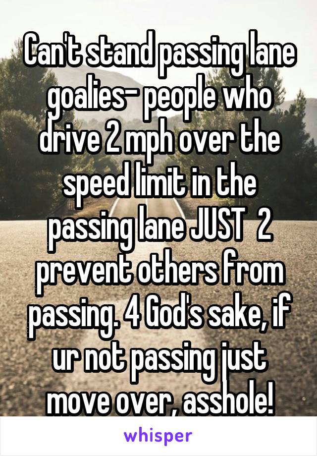 Can't stand passing lane goalies- people who drive 2 mph over the speed limit in the passing lane JUST  2 prevent others from passing. 4 God's sake, if ur not passing just move over, asshole!