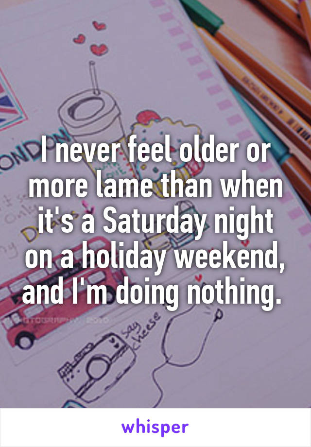 I never feel older or more lame than when it's a Saturday night on a holiday weekend, and I'm doing nothing. 