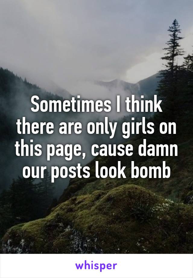 Sometimes I think there are only girls on this page, cause damn our posts look bomb