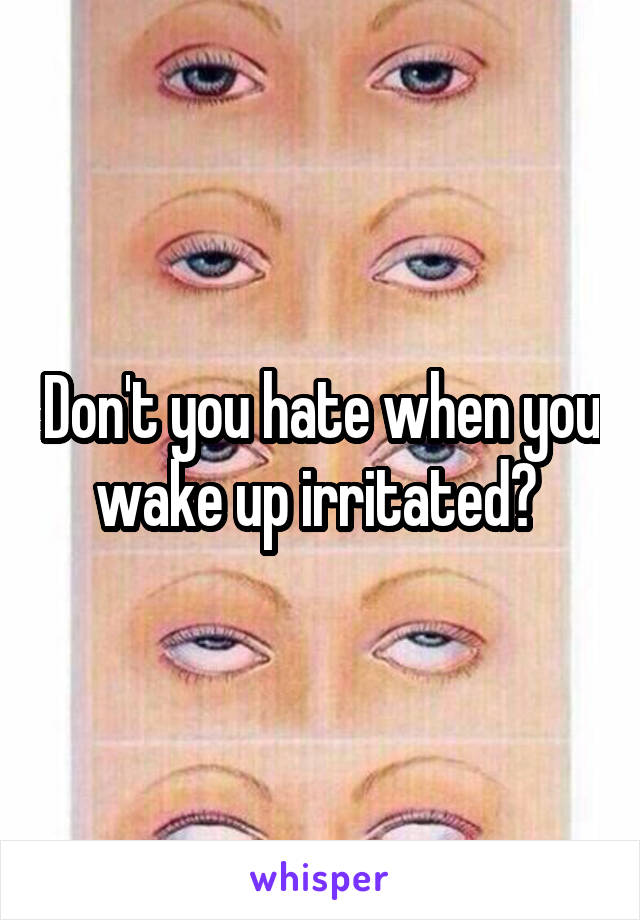 Don't you hate when you wake up irritated? 