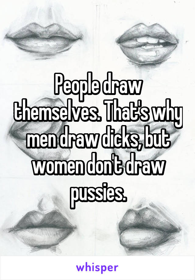 People draw themselves. That's why men draw dicks, but women don't draw pussies.