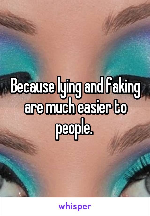 Because lying and faking are much easier to people. 