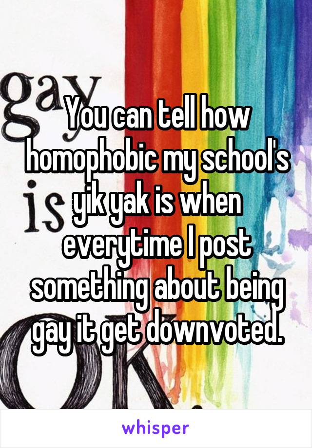 You can tell how homophobic my school's yik yak is when everytime I post something about being gay it get downvoted.