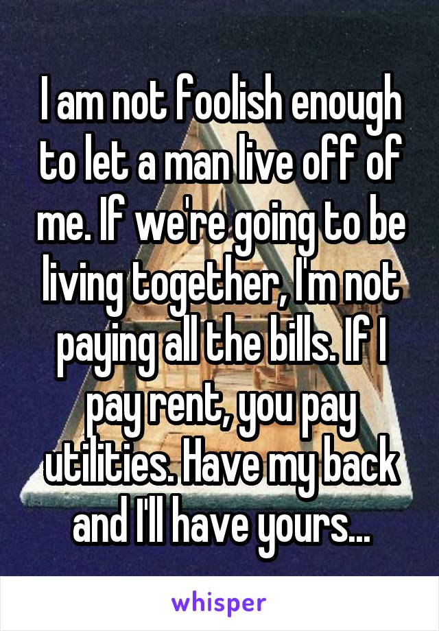 I am not foolish enough to let a man live off of me. If we're going to be living together, I'm not paying all the bills. If I pay rent, you pay utilities. Have my back and I'll have yours...