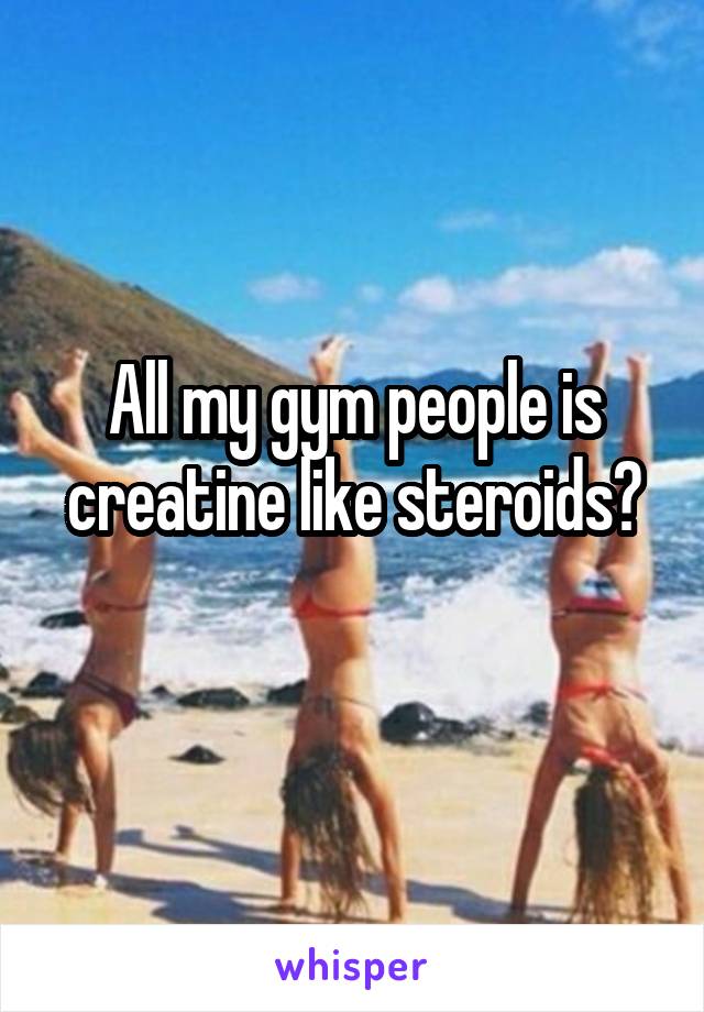 All my gym people is creatine like steroids?
