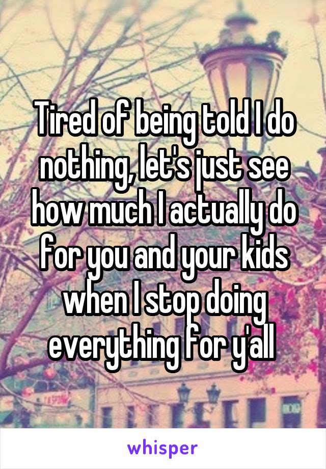 Tired of being told I do nothing, let's just see how much I actually do for you and your kids when I stop doing everything for y'all 