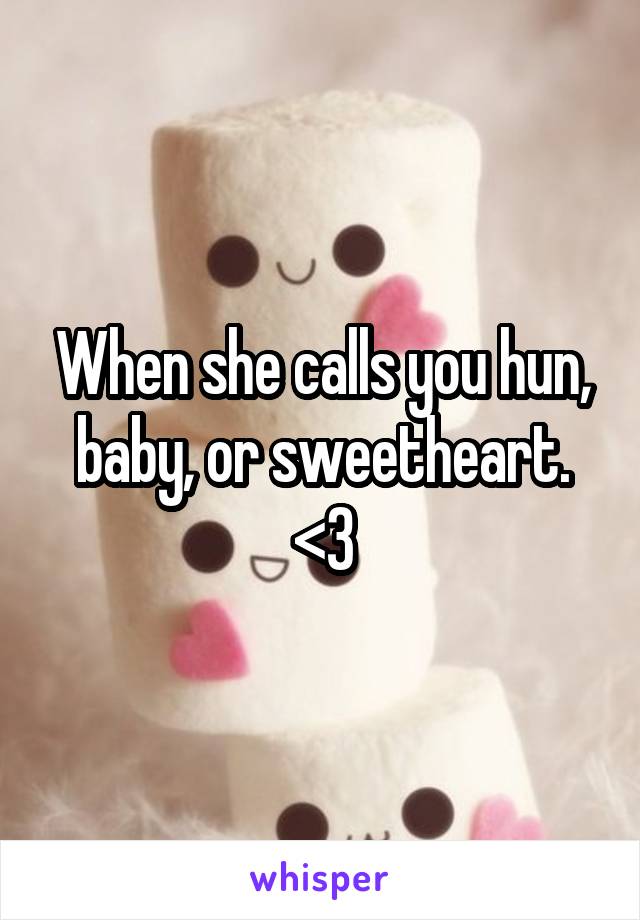 When she calls you hun, baby, or sweetheart.
<3