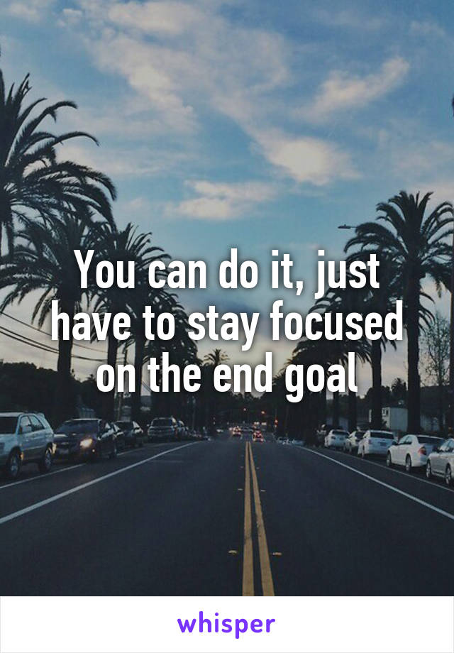 You can do it, just have to stay focused on the end goal