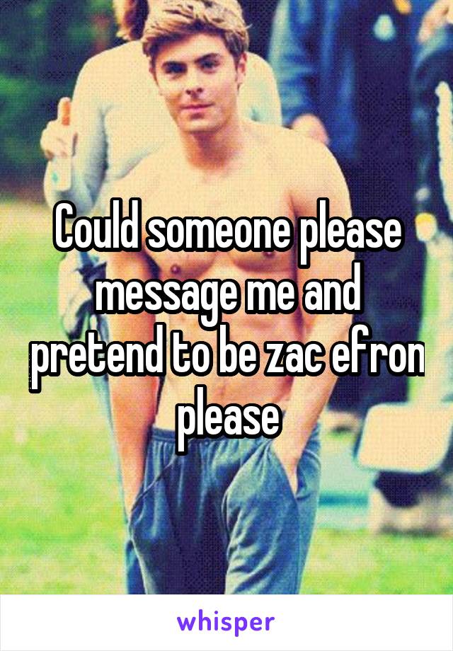 Could someone please message me and pretend to be zac efron please