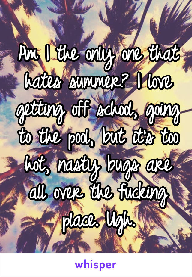 Am I the only one that hates summer? I love getting off school, going to the pool, but it's too hot, nasty bugs are all over the fucking place. Ugh.