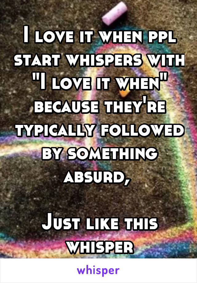 I love it when ppl start whispers with "I love it when" because they're typically followed by something absurd, 

Just like this whisper