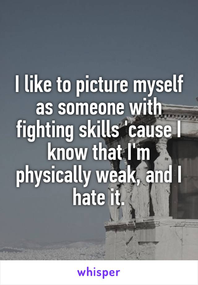 I like to picture myself as someone with fighting skills 'cause I know that I'm physically weak, and I hate it.