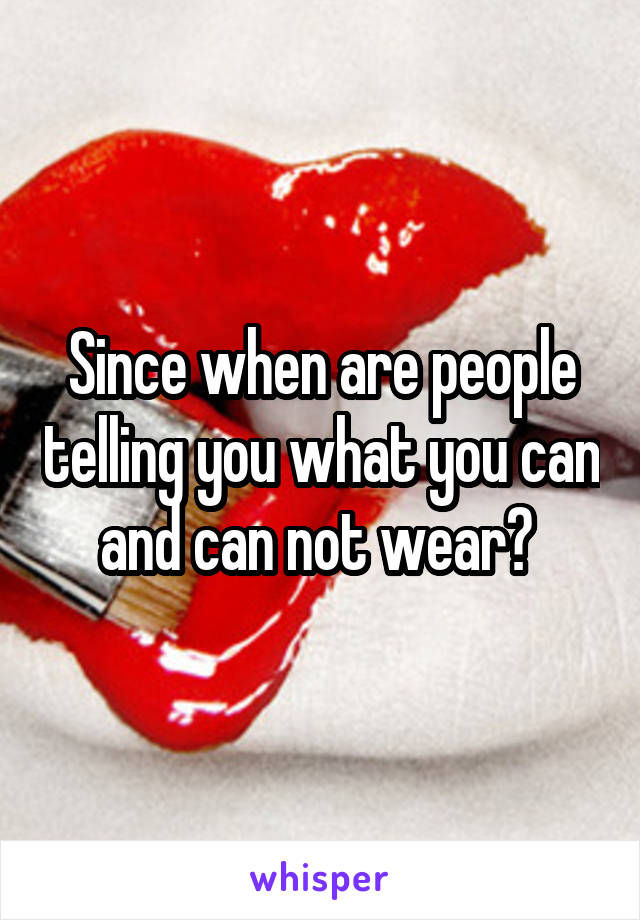 Since when are people telling you what you can and can not wear? 