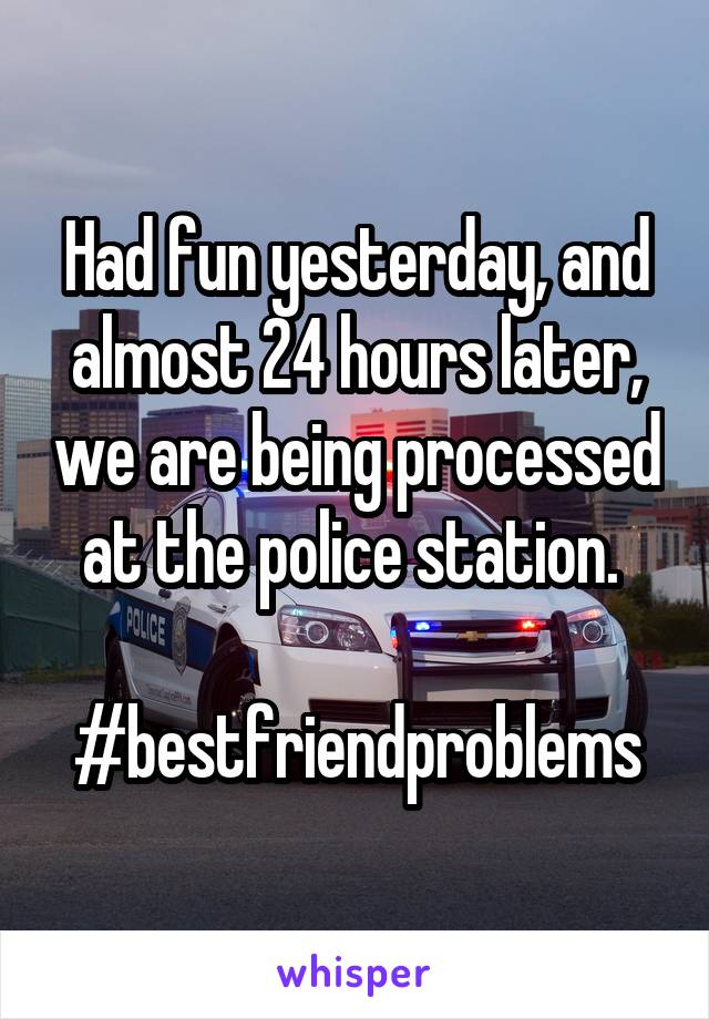 Had fun yesterday, and almost 24 hours later, we are being processed at the police station. 

#bestfriendproblems