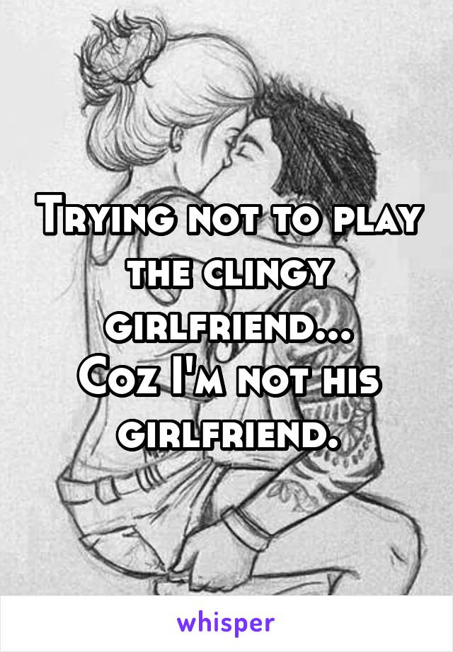 Trying not to play the clingy girlfriend...
Coz I'm not his girlfriend.