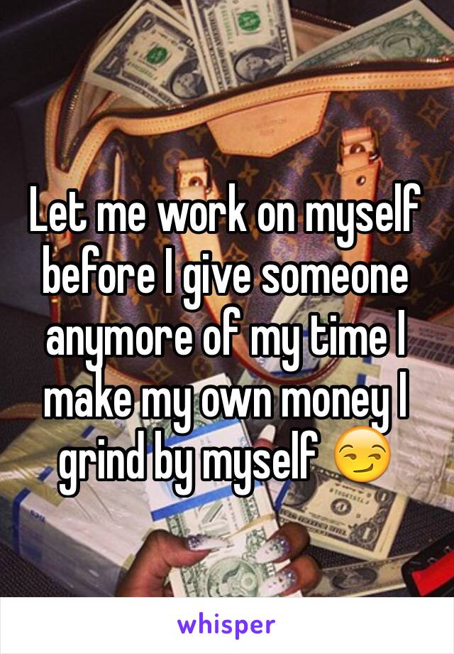 Let me work on myself before I give someone anymore of my time I make my own money I grind by myself 😏