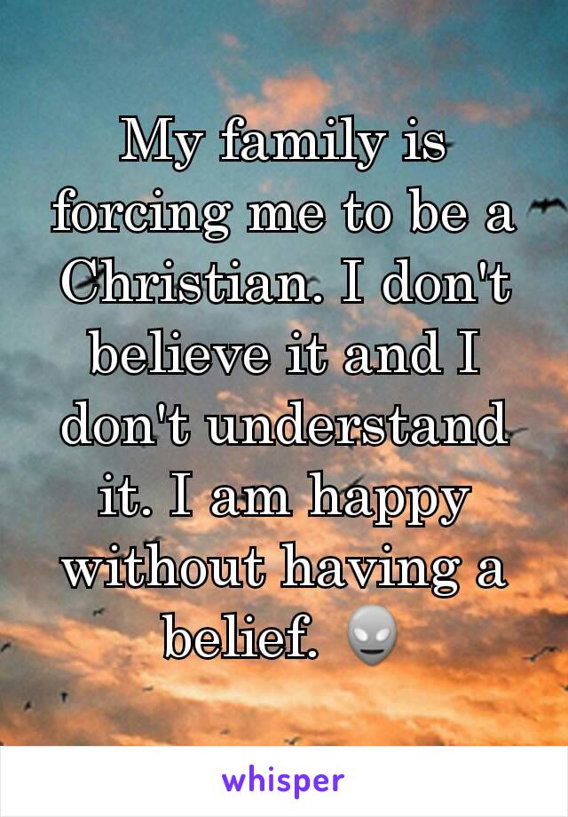 My family is forcing me to be a Christian. I don't believe it and I don't understand it. I am happy without having a belief. 👽