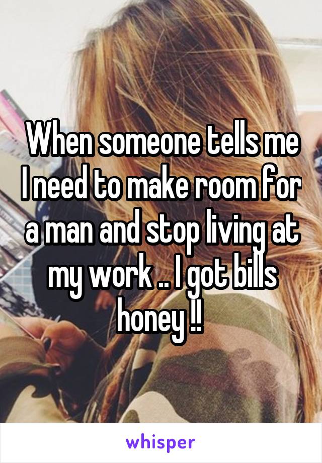 When someone tells me I need to make room for a man and stop living at my work .. I got bills honey !! 