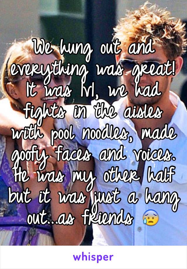 We hung out and everything was great! It was 1v1, we had fights in the aisles with pool noodles, made goofy faces and voices. He was my other half but it was just a hang out...as friends 😰