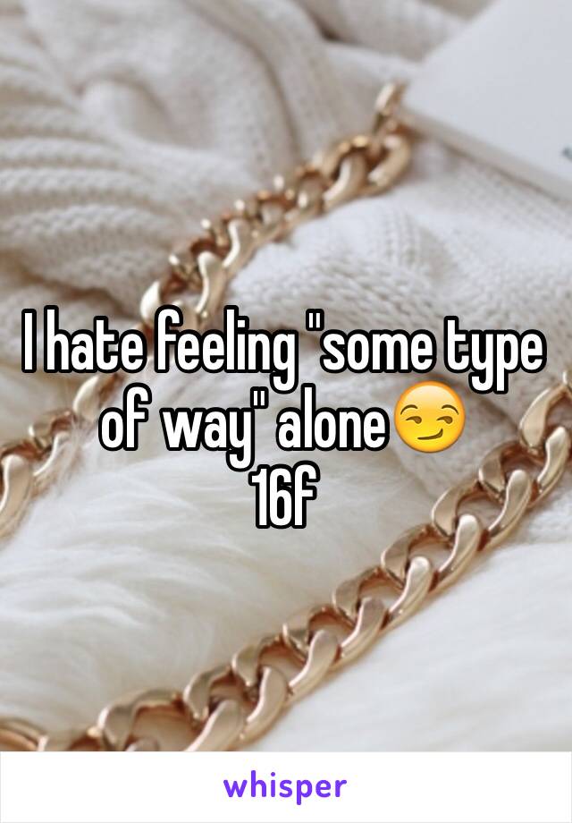 I hate feeling "some type of way" alone😏
16f