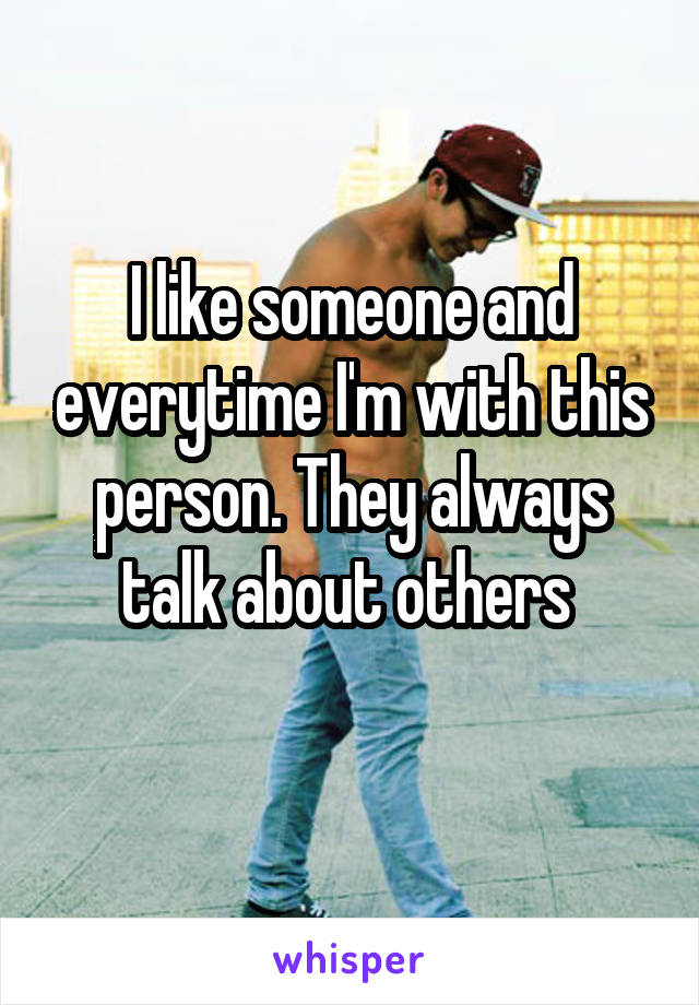 I like someone and everytime I'm with this person. They always talk about others 
