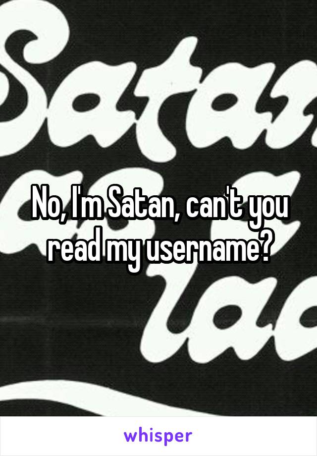 No, I'm Satan, can't you read my username?