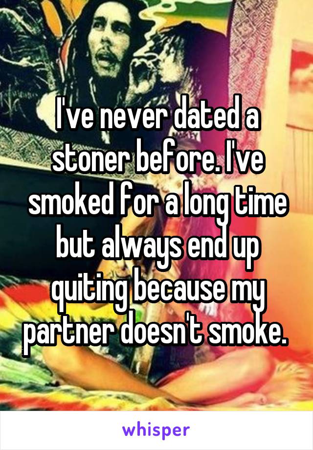 I've never dated a stoner before. I've smoked for a long time but always end up quiting because my partner doesn't smoke. 