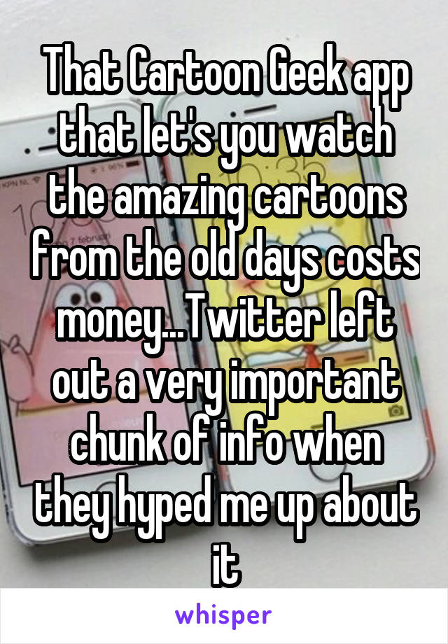 That Cartoon Geek app that let's you watch the amazing cartoons from the old days costs money...Twitter left out a very important chunk of info when they hyped me up about it