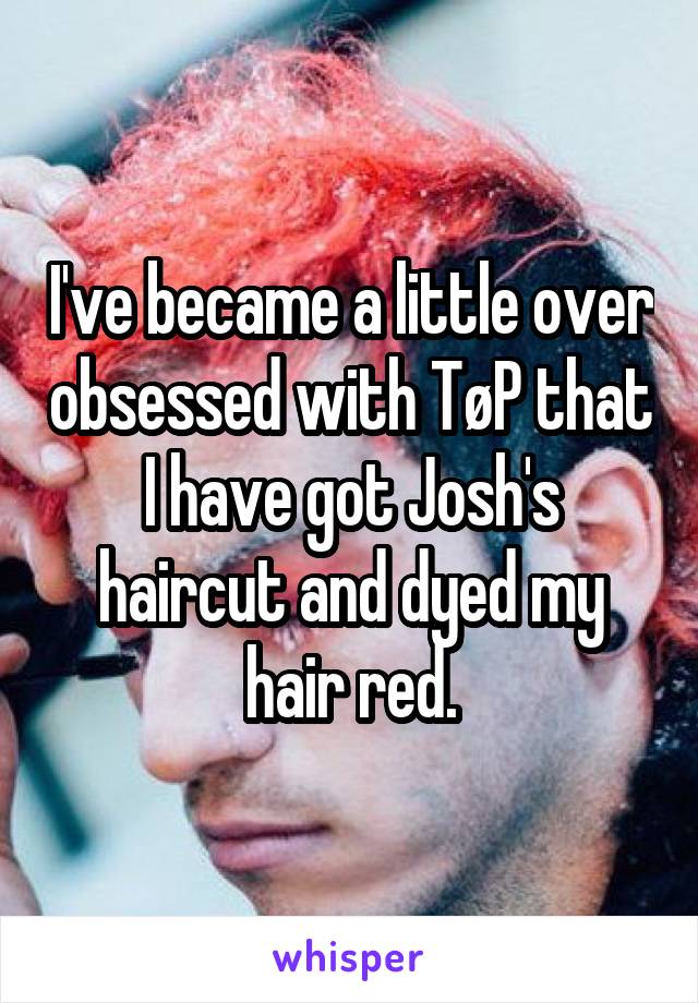 I've became a little over obsessed with TøP that I have got Josh's haircut and dyed my hair red.